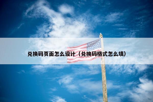 兑换码页面怎么设计（兑换码格式怎么填）