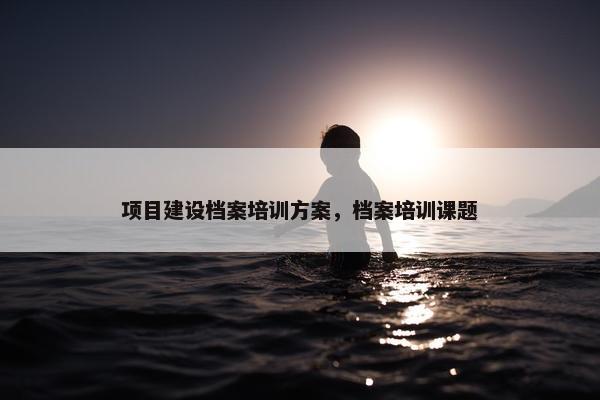 项目建设档案培训方案，档案培训课题
