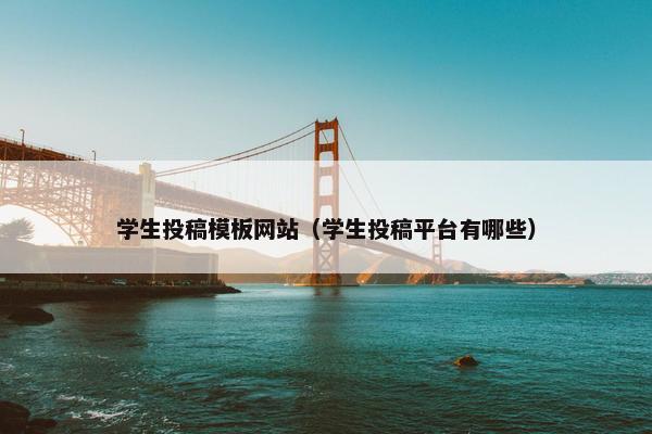 学生投稿模板网站（学生投稿平台有哪些）