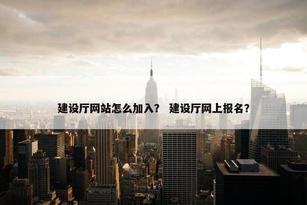 建设厅网站怎么加入？ 建设厅网上报名？