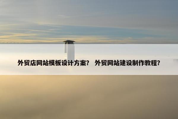 外贸店网站模板设计方案？ 外贸网站建设制作教程？