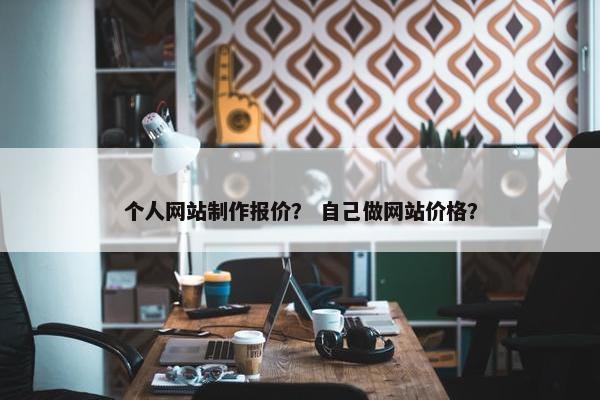 个人网站制作报价？ 自己做网站价格？