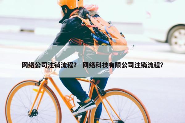 网络公司注销流程？ 网络科技有限公司注销流程？