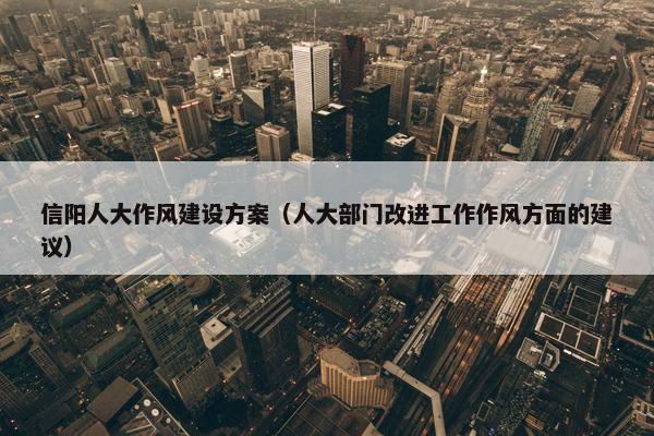 信阳人大作风建设方案（人大部门改进工作作风方面的建议）
