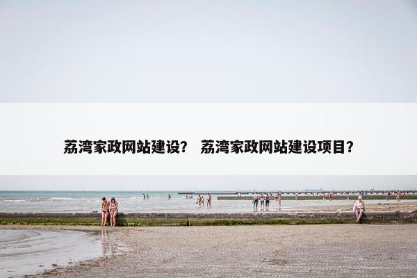 荔湾家政网站建设？ 荔湾家政网站建设项目？