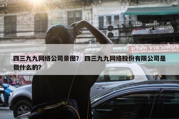 四三九九网络公司景图？ 四三九九网络股份有限公司是做什么的？