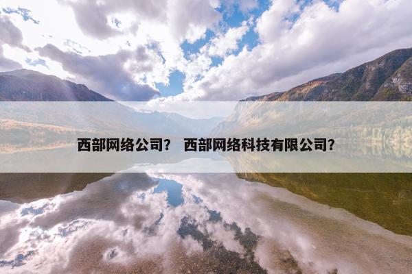 西部网络公司？ 西部网络科技有限公司？