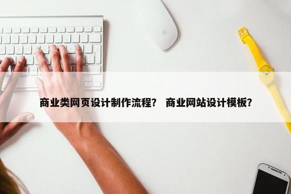 商业类网页设计制作流程？ 商业网站设计模板？