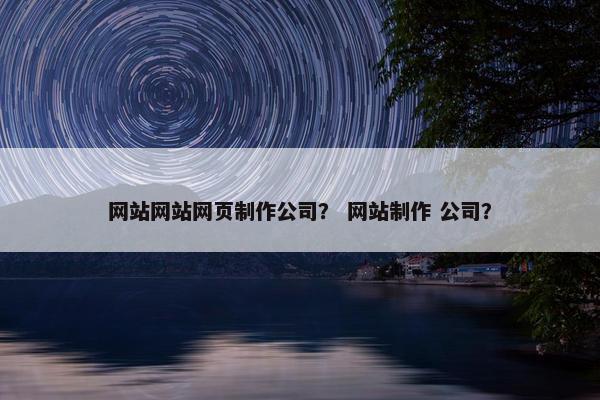 网站网站网页制作公司？ 网站制作 公司？