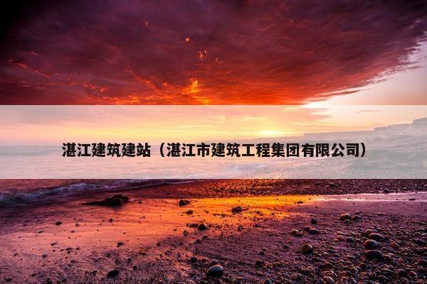 湛江建筑建站（湛江市建筑工程集团有限公司）