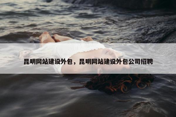昆明网站建设外包，昆明网站建设外包公司招聘