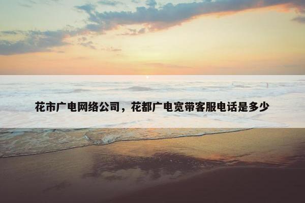 花市广电网络公司，花都广电宽带客服电话是多少