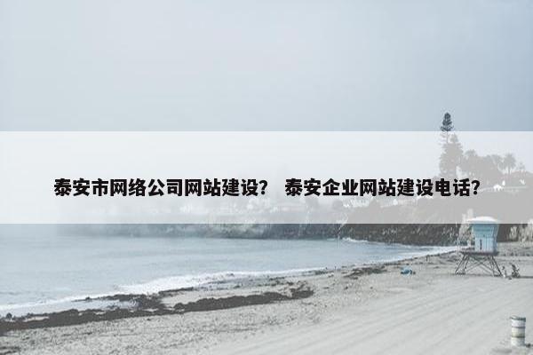 泰安市网络公司网站建设？ 泰安企业网站建设电话？