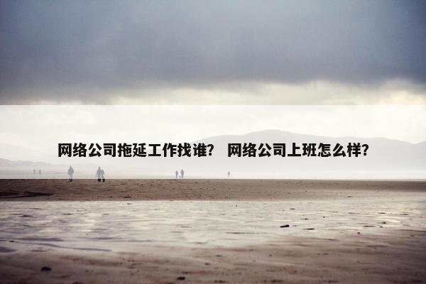 网络公司拖延工作找谁？ 网络公司上班怎么样？