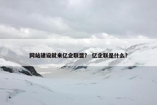 网站建设就来亿企联盟？ 亿企联是什么？