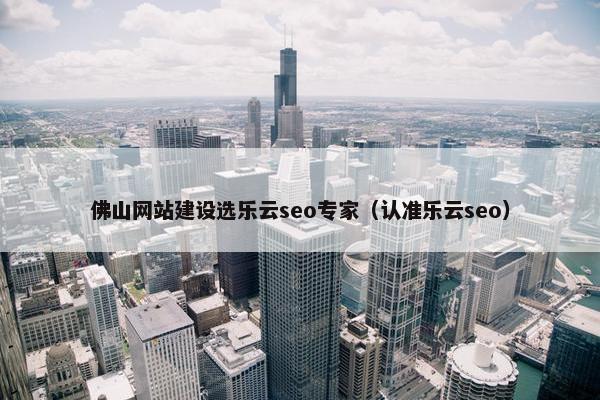 佛山网站建设选乐云seo专家（认准乐云seo）