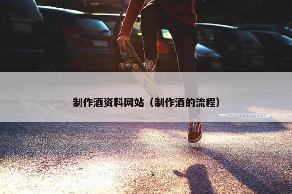 制作酒资料网站（制作酒的流程）