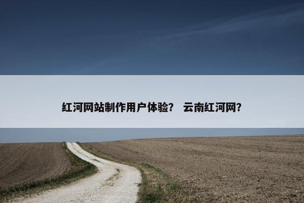 红河网站制作用户体验？ 云南红河网？