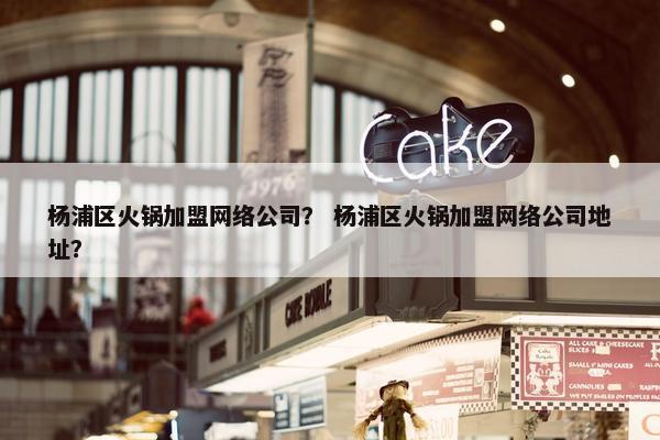 杨浦区火锅加盟网络公司？ 杨浦区火锅加盟网络公司地址？