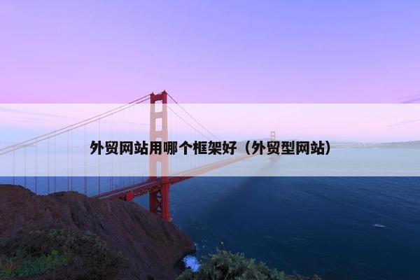 外贸网站用哪个框架好（外贸型网站）