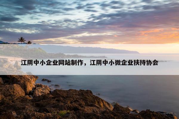 江阴中小企业网站制作，江阴中小微企业扶持协会