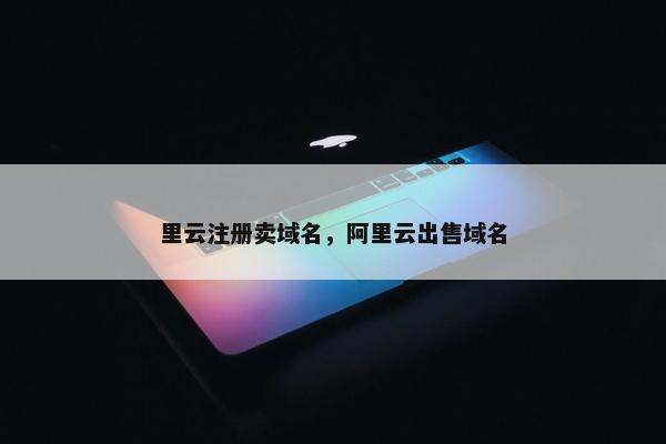 里云注册卖域名，阿里云出售域名