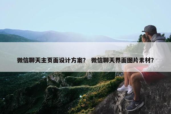 微信聊天主页面设计方案？ 微信聊天界面图片素材？