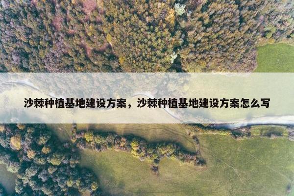 沙棘种植基地建设方案，沙棘种植基地建设方案怎么写