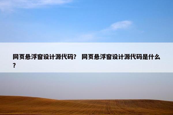 网页悬浮窗设计源代码？ 网页悬浮窗设计源代码是什么？