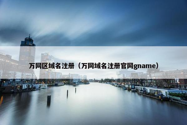 万网区域名注册（万网域名注册官网gname）