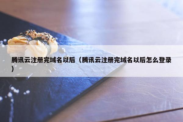 腾讯云注册完域名以后（腾讯云注册完域名以后怎么登录）