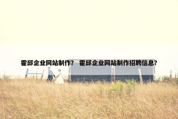 霍邱企业网站制作？ 霍邱企业网站制作招聘信息？