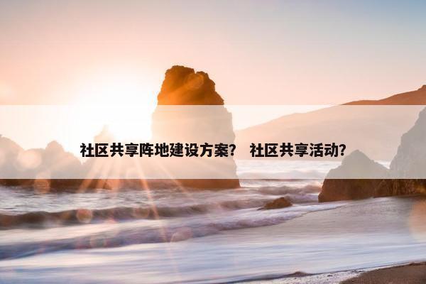 社区共享阵地建设方案？ 社区共享活动？