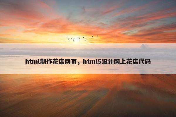 html制作花店网页，html5设计网上花店代码