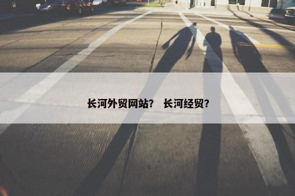 长河外贸网站？ 长河经贸？