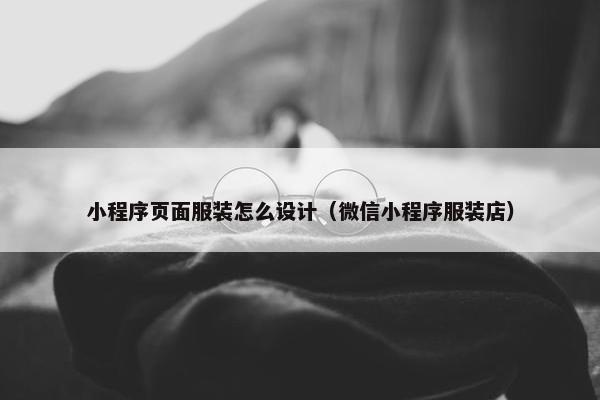 小程序页面服装怎么设计（微信小程序服装店）