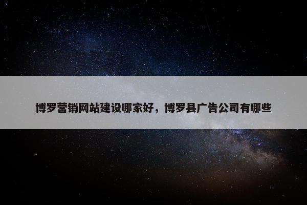 博罗营销网站建设哪家好，博罗县广告公司有哪些
