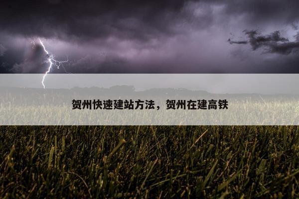 贺州快速建站方法，贺州在建高铁