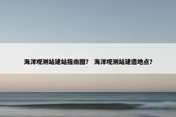 海洋观测站建站指南图？ 海洋观测站建造地点？