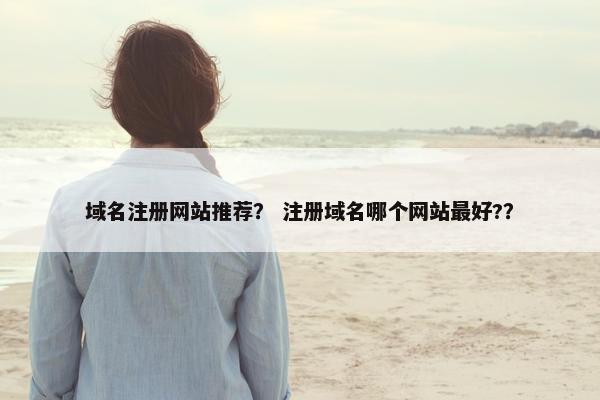 域名注册网站推荐？ 注册域名哪个网站最好?？