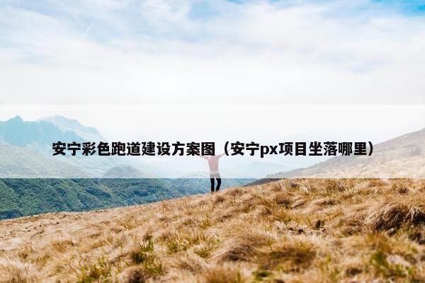 安宁彩色跑道建设方案图（安宁px项目坐落哪里）