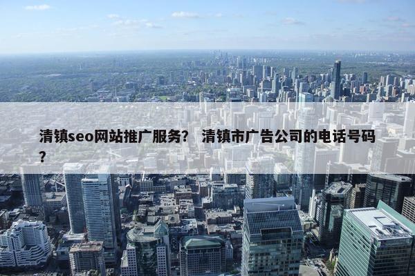 清镇seo网站推广服务？ 清镇市广告公司的电话号码？