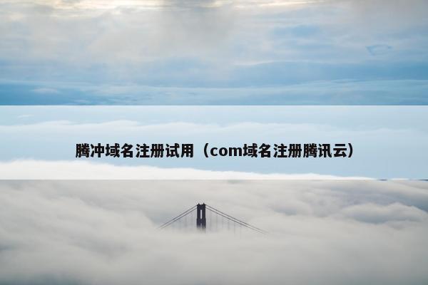 腾冲域名注册试用（com域名注册腾讯云）