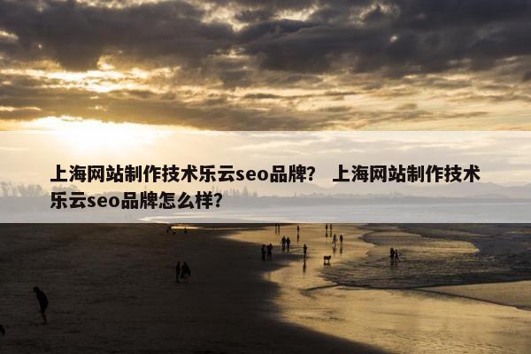 上海网站制作技术乐云seo品牌？ 上海网站制作技术乐云seo品牌怎么样？