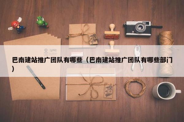 巴南建站推广团队有哪些（巴南建站推广团队有哪些部门）