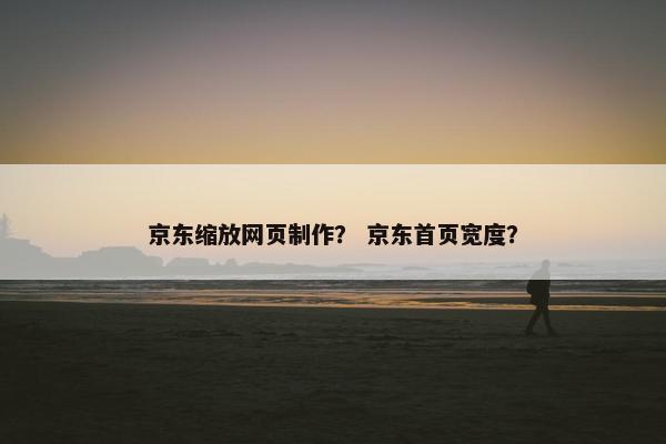 京东缩放网页制作？ 京东首页宽度？