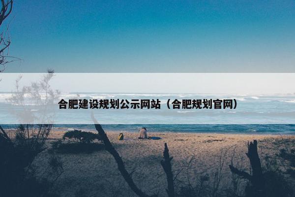 合肥建设规划公示网站（合肥规划官网）