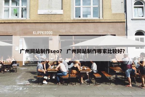 广州网站制作seo？ 广州网站制作哪家比较好？