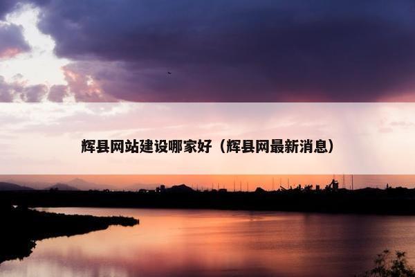 辉县网站建设哪家好（辉县网最新消息）