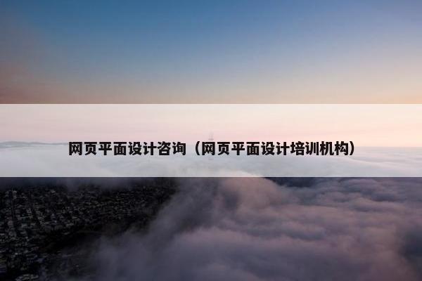 网页平面设计咨询（网页平面设计培训机构）
